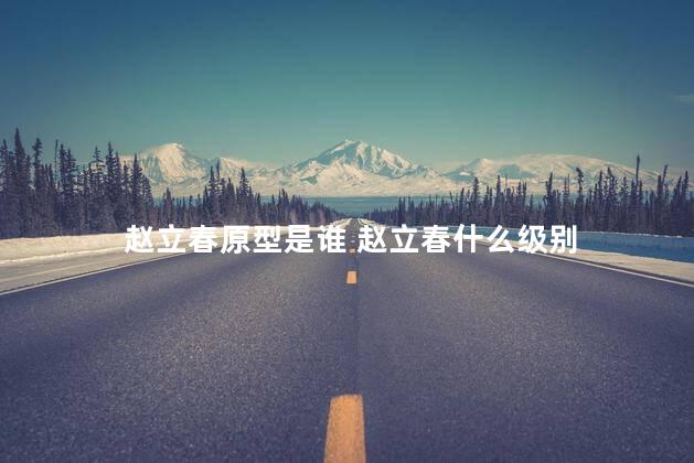 赵立春原型是谁 赵立春什么级别